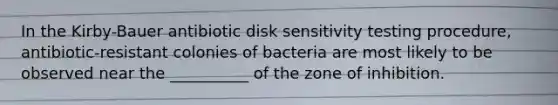 In the Kirby-Bauer antibiotic disk sensitivity testing procedure, antibiotic-resistant colonies of bacteria are most likely to be observed near the __________ of the zone of inhibition.