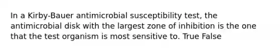 In a Kirby-Bauer antimicrobial susceptibility test, the antimicrobial disk with the largest zone of inhibition is the one that the test organism is most sensitive to. True False