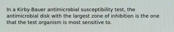 In a Kirby-Bauer antimicrobial susceptibility test, the antimicrobial disk with the largest zone of inhibition is the one that the test organism is most sensitive to.