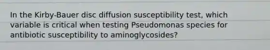 In the Kirby-Bauer disc diffusion susceptibility test, which variable is critical when testing Pseudomonas species for antibiotic susceptibility to aminoglycosides?