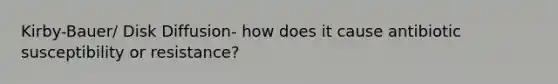 Kirby-Bauer/ Disk Diffusion- how does it cause antibiotic susceptibility or resistance?