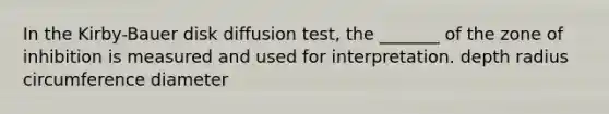 In the Kirby-Bauer disk diffusion test, the _______ of the zone of inhibition is measured and used for interpretation. depth radius circumference diameter