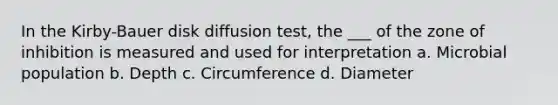 In the Kirby-Bauer disk diffusion test, the ___ of the zone of inhibition is measured and used for interpretation a. Microbial population b. Depth c. Circumference d. Diameter