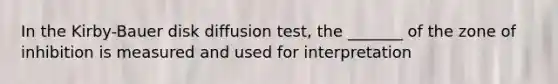 In the Kirby-Bauer disk diffusion test, the _______ of the zone of inhibition is measured and used for interpretation