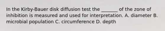 In the Kirby-Bauer disk diffusion test the _______ of the zone of inhibition is measured and used for interpretation. A. diameter B. microbial population C. circumference D. depth