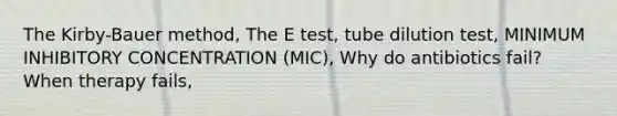 The Kirby-Bauer method, The E test, tube dilution test, MINIMUM INHIBITORY CONCENTRATION (MIC), Why do antibiotics fail? When therapy fails,