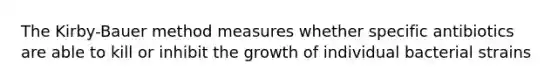 The Kirby-Bauer method measures whether specific antibiotics are able to kill or inhibit the growth of individual bacterial strains