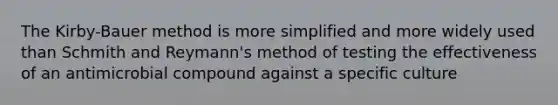 The Kirby-Bauer method is more simplified and more widely used than Schmith and Reymann's method of testing the effectiveness of an antimicrobial compound against a specific culture