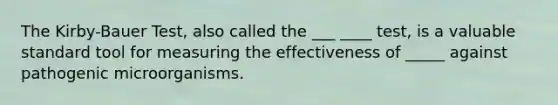 The Kirby-Bauer Test, also called the ___ ____ test, is a valuable standard tool for measuring the effectiveness of _____ against pathogenic microorganisms.