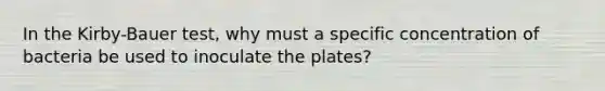 In the Kirby-Bauer test, why must a specific concentration of bacteria be used to inoculate the plates?