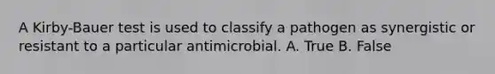 A Kirby-Bauer test is used to classify a pathogen as synergistic or resistant to a particular antimicrobial. A. True B. False