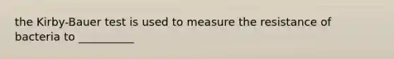 the Kirby-Bauer test is used to measure the resistance of bacteria to __________