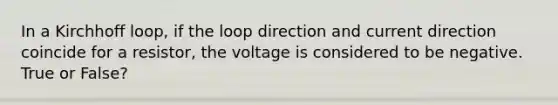 In a Kirchhoff loop, if the loop direction and current direction coincide for a resistor, the voltage is considered to be negative. True or False?