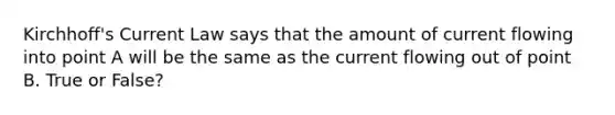 Kirchhoff's Current Law says that the amount of current flowing into point A will be the same as the current flowing out of point B. True or False?