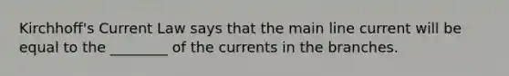 Kirchhoff's Current Law says that the main line current will be equal to the ________ of the currents in the branches.