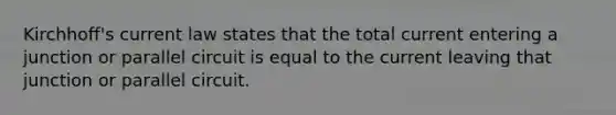 Kirchhoff's current law states that the total current entering a junction or parallel circuit is equal to the current leaving that junction or parallel circuit.