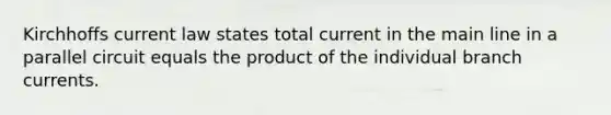 Kirchhoffs current law states total current in the main line in a parallel circuit equals the product of the individual branch currents.