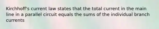 Kirchhoff's current law states that the total current in the main line in a parallel circuit equals the sums of the individual branch currents