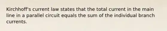 Kirchhoff's current law states that the total current in the main line in a parallel circuit equals the sum of the individual branch currents.