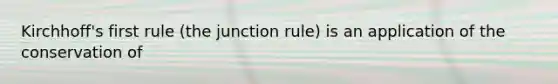 Kirchhoff's first rule (the junction rule) is an application of the conservation of