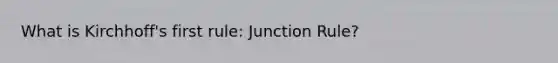 What is Kirchhoff's first rule: Junction Rule?