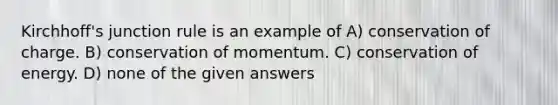 Kirchhoff's junction rule is an example of A) conservation of charge. B) conservation of momentum. C) conservation of energy. D) none of the given answers