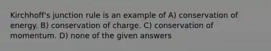 Kirchhoff's junction rule is an example of A) conservation of energy. B) conservation of charge. C) conservation of momentum. D) none of the given answers