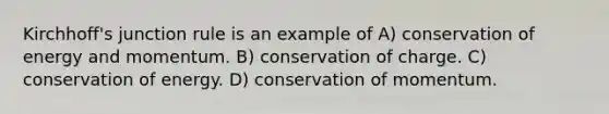 Kirchhoff's junction rule is an example of A) conservation of energy and momentum. B) conservation of charge. C) conservation of energy. D) conservation of momentum.