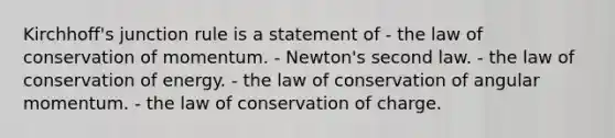 Kirchhoff's junction rule is a statement of - the law of conservation of momentum. - Newton's second law. - the law of conservation of energy. - the law of conservation of angular momentum. - the law of conservation of charge.