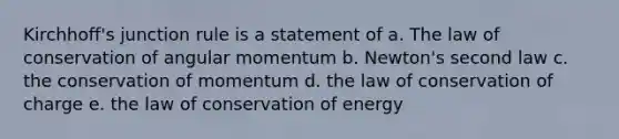 Kirchhoff's junction rule is a statement of a. The law of conservation of angular momentum b. Newton's second law c. the conservation of momentum d. the law of conservation of charge e. the law of conservation of energy