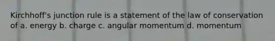 Kirchhoff's junction rule is a statement of the law of conservation of a. energy b. charge c. angular momentum d. momentum