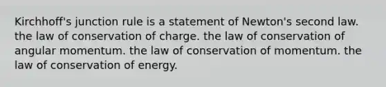 Kirchhoff's junction rule is a statement of Newton's second law. the law of conservation of charge. the law of conservation of angular momentum. the law of conservation of momentum. the law of conservation of energy.