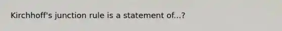 Kirchhoff's junction rule is a statement of...?