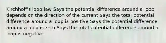 Kirchhoff's loop law Says the potential difference around a loop depends on the direction of the current Says the total potential difference around a loop is positive Says the potential difference around a loop is zero Says the total potential difference around a loop is negative