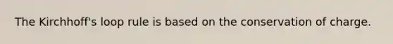 The Kirchhoff's loop rule is based on the conservation of charge.