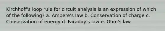 Kirchhoff's loop rule for circuit analysis is an expression of which of the following? a. Ampere's law b. Conservation of charge c. Conservation of energy d. Faraday's law e. Ohm's law