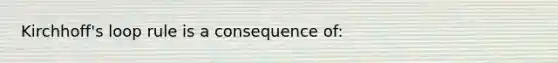 Kirchhoff's loop rule is a consequence of: