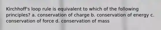 Kirchhoff's loop rule is equivalent to which of the following principles? a. conservation of charge b. conservation of energy c. conservation of force d. conservation of mass