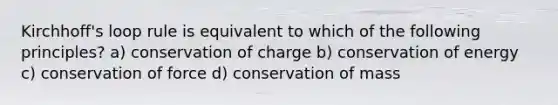 Kirchhoff's loop rule is equivalent to which of the following principles? a) conservation of charge b) conservation of energy c) conservation of force d) conservation of mass