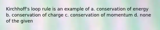 Kirchhoff's loop rule is an example of a. conservation of energy b. conservation of charge c. conservation of momentum d. none of the given