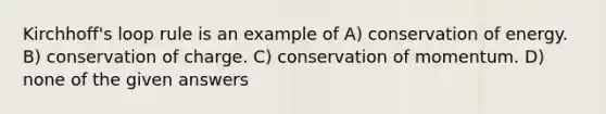 Kirchhoff's loop rule is an example of A) conservation of energy. B) conservation of charge. C) conservation of momentum. D) none of the given answers