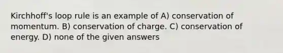 Kirchhoff's loop rule is an example of A) conservation of momentum. B) conservation of charge. C) conservation of energy. D) none of the given answers