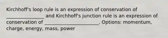 Kirchhoff's loop rule is an expression of conservation of ________________ and Kirchhoff's junction rule is an expression of conservation of _______________________. Options: momentum, charge, energy, mass, power