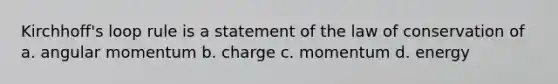 Kirchhoff's loop rule is a statement of the law of conservation of a. angular momentum b. charge c. momentum d. energy