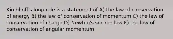 Kirchhoff's loop rule is a statement of A) the law of conservation of energy B) the law of conservation of momentum C) the law of conservation of charge D) Newton's second law E) the law of conservation of angular momentum