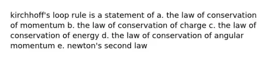 kirchhoff's loop rule is a statement of a. the law of conservation of momentum b. the law of conservation of charge c. the law of conservation of energy d. the law of conservation of angular momentum e. newton's second law