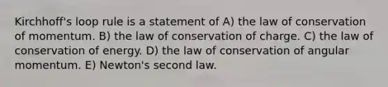 Kirchhoff's loop rule is a statement of A) the law of conservation of momentum. B) the law of conservation of charge. C) the law of conservation of energy. D) the law of conservation of angular momentum. E) Newton's second law.