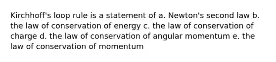 Kirchhoff's loop rule is a statement of a. Newton's second law b. the law of conservation of energy c. the law of conservation of charge d. the law of conservation of angular momentum e. the law of conservation of momentum