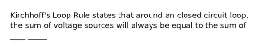 Kirchhoff's Loop Rule states that around an closed circuit loop, the sum of voltage sources will always be equal to the sum of ____ _____