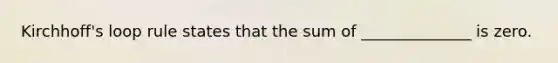 Kirchhoff's loop rule states that the sum of ______________ is zero.